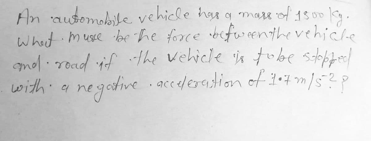 An automobile vehicle haa o mass of 18 00
whet musse be he force befwenthe vehiche
molirod if fhe vehicle is tobe stobfe/
with a negodive .acce/eadion of 37/5?
gotive.acceleradion of t m/5?p
