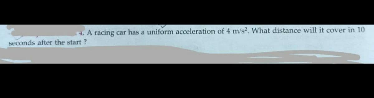 4. A racing car has a uniform acceleration of 4 m/s2. What distance will it cover in 10
seconds after the start ?
