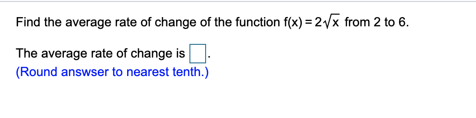 Find the average rate of change of the function f(x) = 2x from 2 to 6.
The average rate of change is
(Round answser to nearest tenth.)
