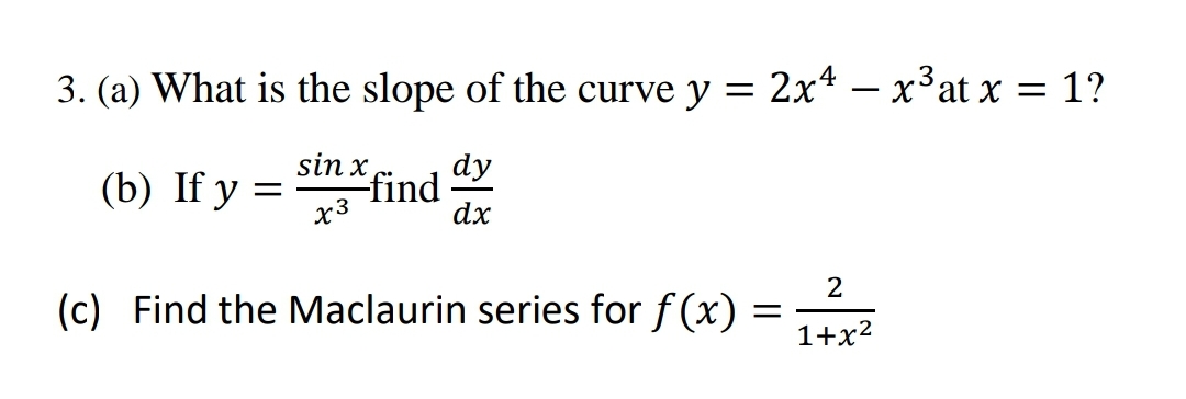 3. (a) What is the slope of the curve y = 2x* – x³at x = 1?
sin x
(b) If y =
dy
find
dx
2
(c) Find the Maclaurin series for f (x)
1+x2
