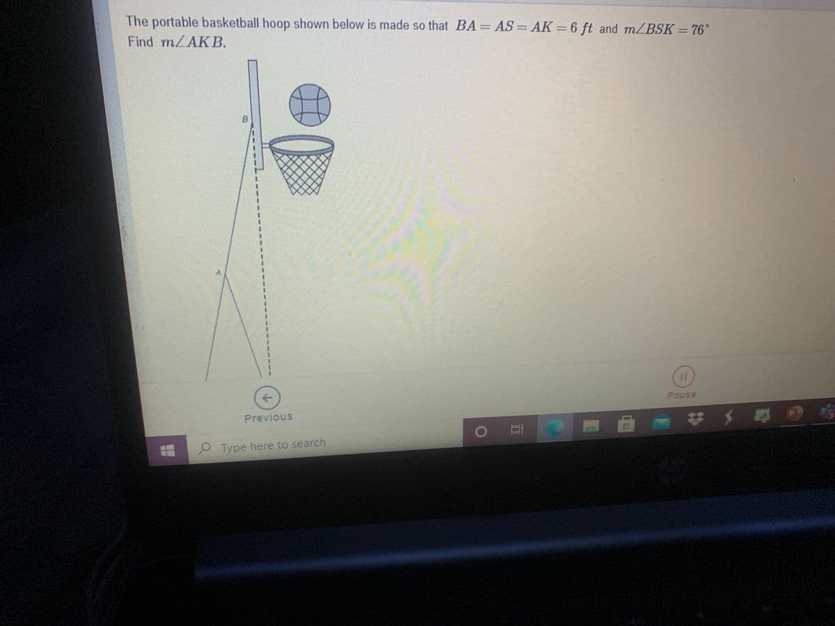 The portable basketball hoop shown below is made so that BA= AS = AK =6 ft and m/BSK = 76°
Find mLAKB.
8.
->
Pause
Previous
9 Type here to search
