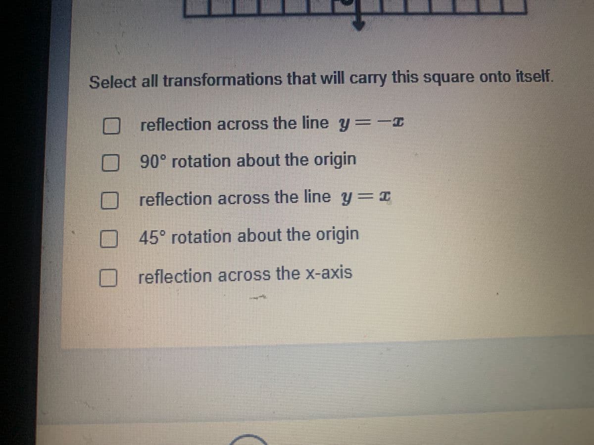 Select all transformations that will carry this square onto itself.
reflection across the line y=-I
90° rotation about the origin
reflection across the line y=I
45° rotation about the origin
reflection across the x-axis
口□
