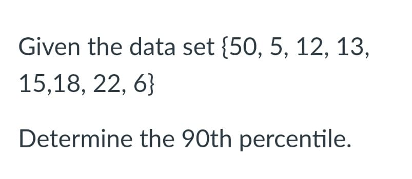 Given the data set {50, 5, 12, 13,
15,18, 22, 6}
Determine the 90th percentile.
