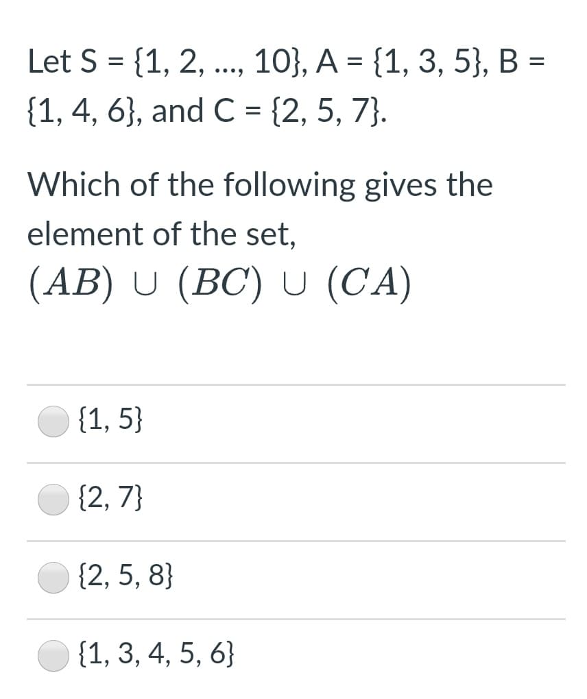 Let S = {1, 2, ., 10}, A = {1, 3, 5}, B =
{1, 4, 6}, and C = {2, 5, 7}.
Which of the following gives the
element of the set,
(AB) U (BC) U (CA)
{1, 5}
{2, 7}
{2, 5, 8}
{1, 3, 4, 5, 6}

