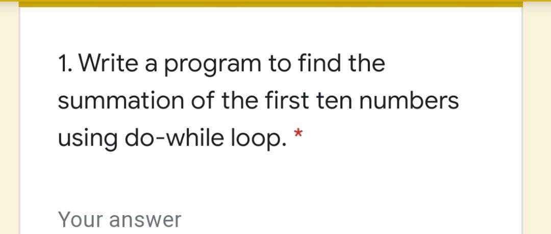 1. Write a program to find the
summation of the first ten numbers
using do-while loop. *
Your answer

