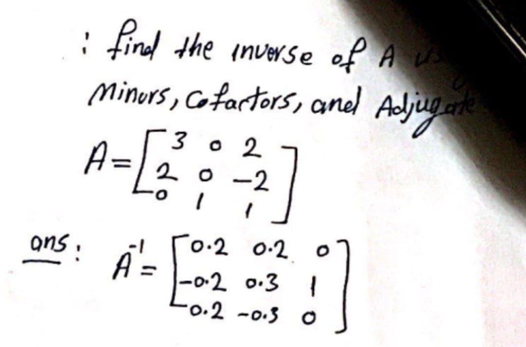 : find the inverse of A U
Minurs, Cofartors, aned
Adljug
3о 2
A=2 0 -2
A-[
ans.
-! C
´0.2 0.2
|-0-2 0:3 I
Lo.2-0.5 ㅇ
