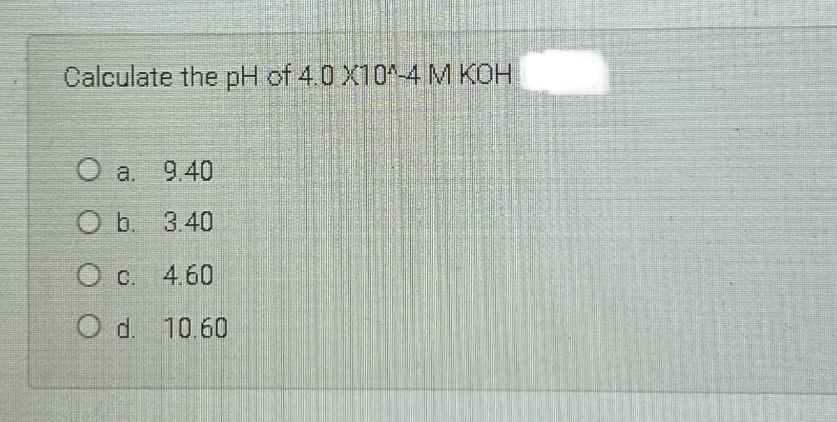 Calculate the pH of 4.0 X10-4 M KOH
O a 9.40
O b.
3.40
4.60
Od.
10.60
