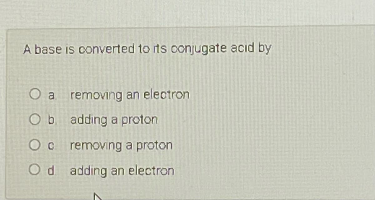 A base is converted to rts conjugate acid by
O a
removing an electron
O b adding a proton
Oc removing a proton
Od adding an electron
