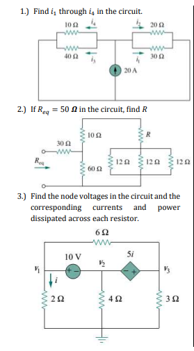 1.) Find i, through iş in the circuit.
20 2
ww
100
ww
40 0
ww
300
20 A
2.) If Reg = 50 A in the circuit, find R
100
30 A
120 120 120
60 2
3.) Find the node voltages in the circuit and the
corresponding currents and power
dissipated across each resistor.
62
ww
10 V
5i
ww
ww ww
ww
