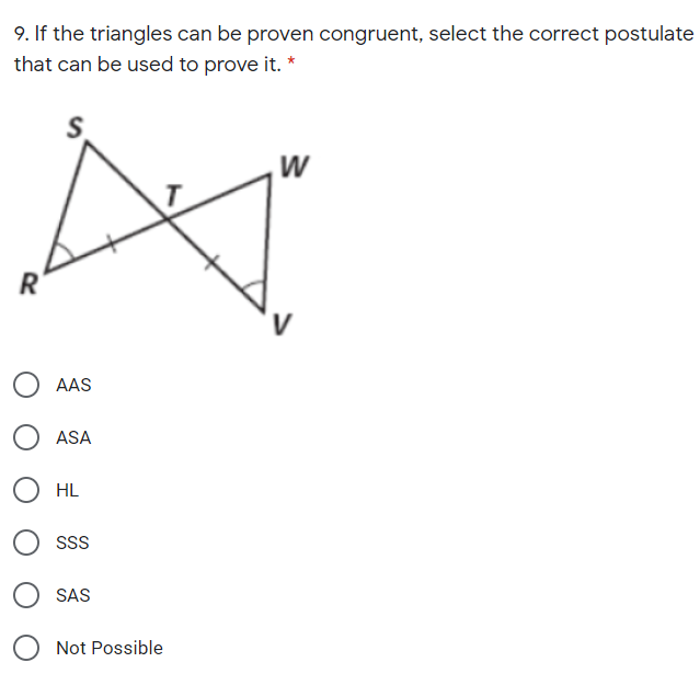 9. If the triangles can be proven congruent, select the correct postulate
that can be used to prove it. *
S.
AAS
ASA
HL
SS
SAS
Not Possible
