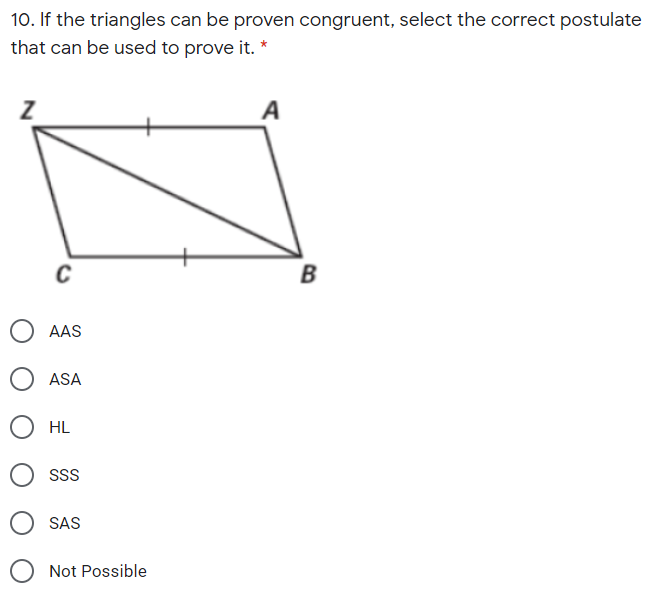 10. If the triangles can be proven congruent, select the correct postulate
that can be used to prove it. *
A
B
AAS
ASA
HL
SS
SAS
Not Possible
