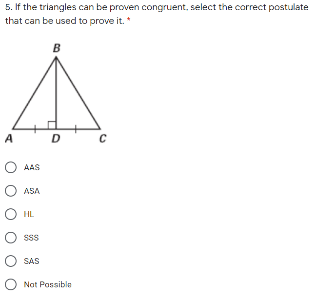 5. If the triangles can be proven congruent, select the correct postulate
that can be used to prove it. *
B
A
D
AAS
ASA
HL
SS
SAS
Not Possible
