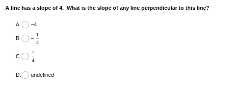 A line has a slope of 4. What is the slope of any line perpendicular to this line?
A.
4
C.
D.
undefined
B.

