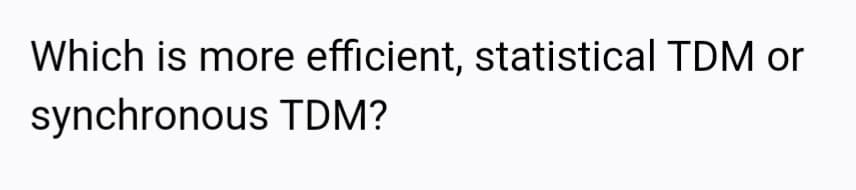 Which is more efficient, statistical TDM or
synchronous TDM?
