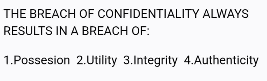 THE BREACH OF CONFIDENTIALITY ALWAYS
RESULTS IN A BREACH OF:
1.Possesion 2.Utility 3.Integrity 4.Authenticity
