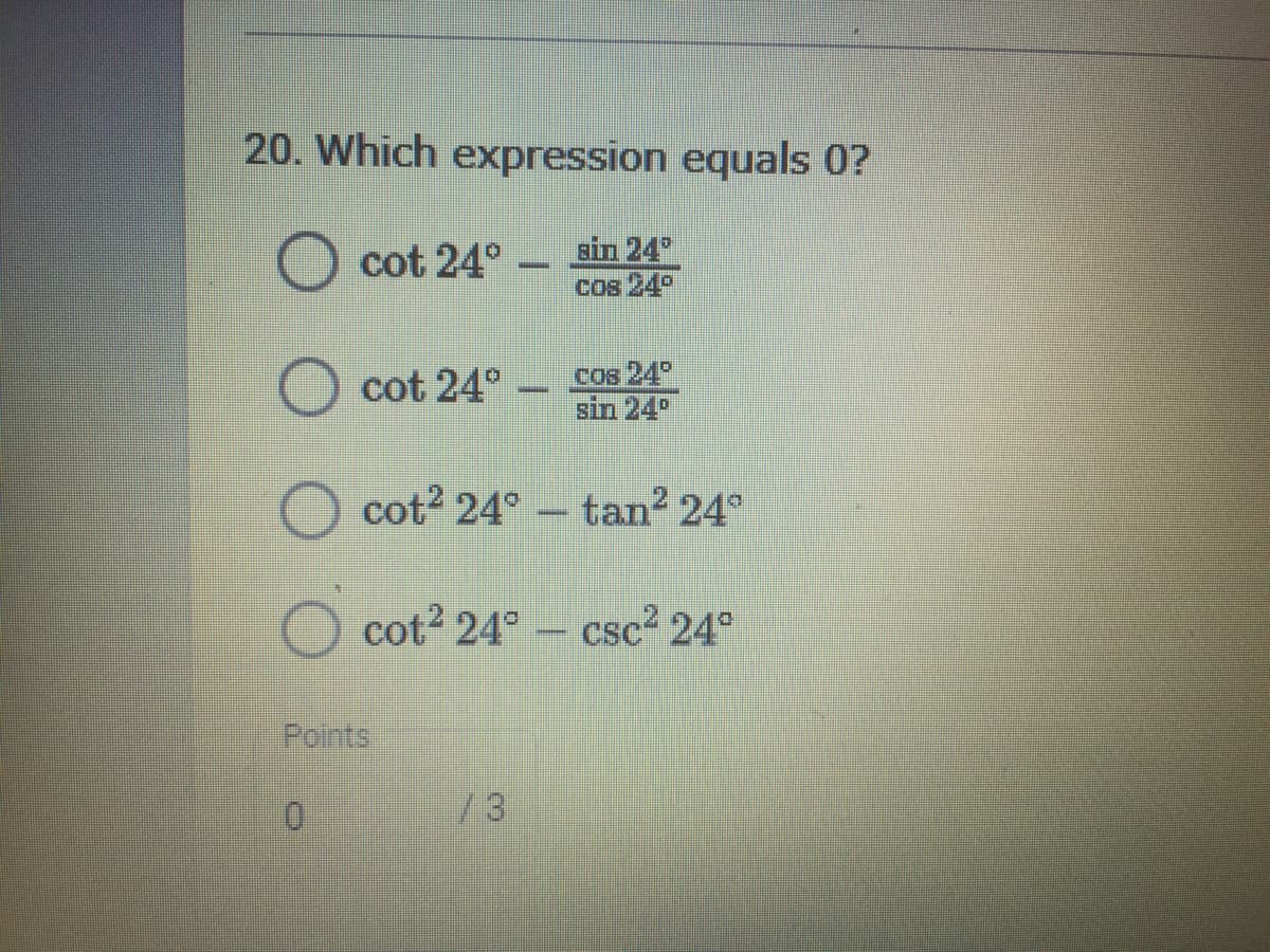20. Which expression equals 0?
O cot 24°
sin 24°
cos 24°
O cot 24°
Cos 24°
sin 24
-
cot2 24° - tan² 24°
cot2 24°- csc² 24°
Points
01
/3
