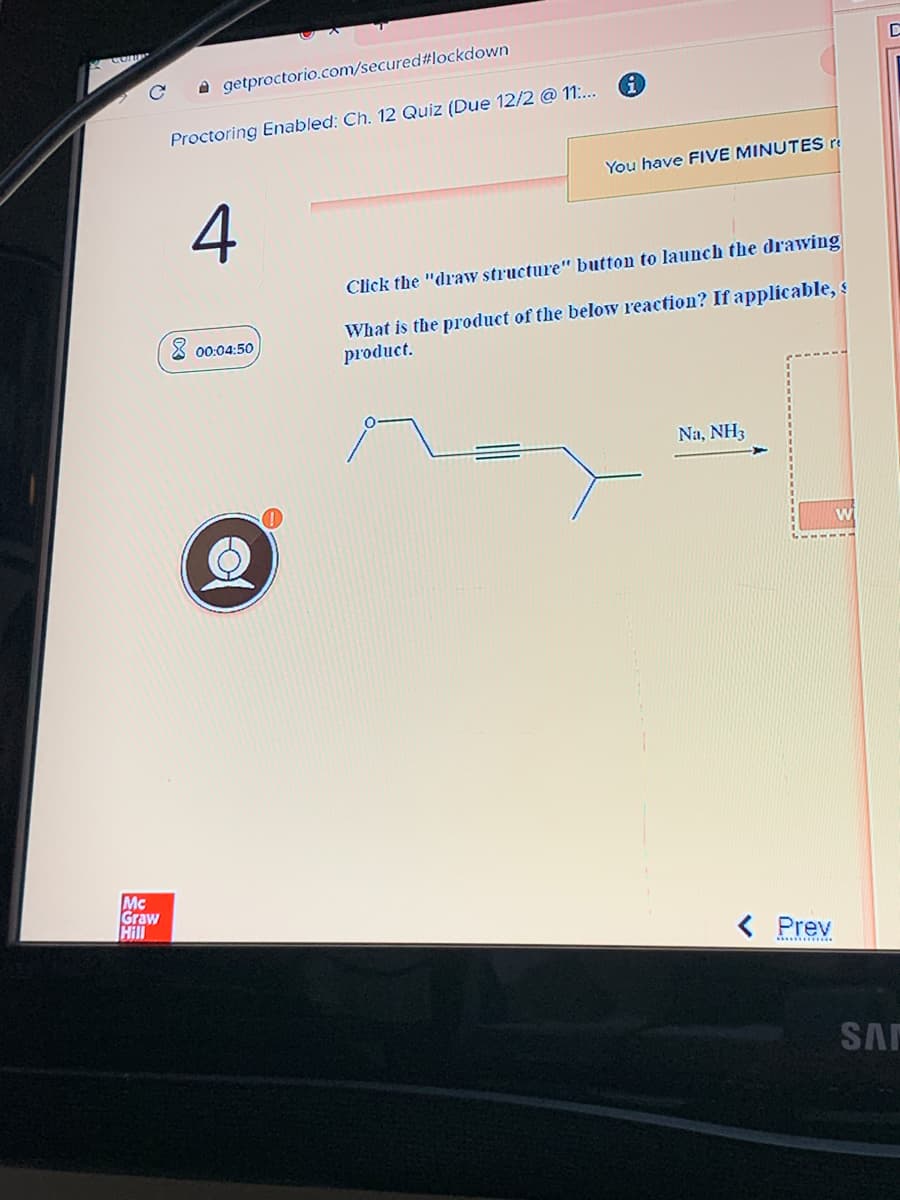 A getproctorio.com/secured#lockdown
Proctoring Eabled: Ch. 12 Quiz (Due 12/2 @ 11..
You have FIVE MINUTES re
4
Click the "draw structure" button to launch the drawving
What is the product of the below reaction? If applicable, s
product.
8 00:04:50
Na, NH3
wi
Mc
Graw
Hill
< Prev
SAF
