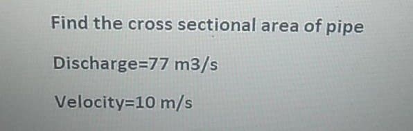 Find the cross sectional area of pipe
Discharge=77 m3/s
Velocity=10 m/s