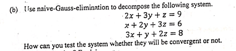 (b) ise naive-Gauss-elimination to decompose the following system.
· 2x + 3y + z = 9
x + 2y + 3z
3x + y + 2z = 8
6.
%3D
How can you test the system whether they will be convergent or not.
