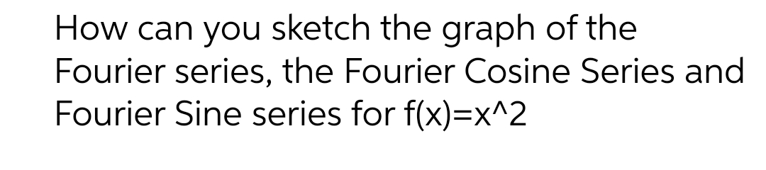 How can you sketch the graph of the
Fourier series, the Fourier Cosine Series and
Fourier Sine series for f(x)=x^2
