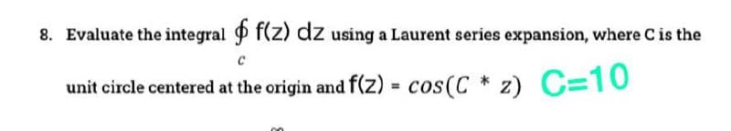 8. Evaluate the integral f(z) dz using a Laurent series expansion, where C is the
unit circle centered at the origin and f(Z) = cos(C * z) C=10
