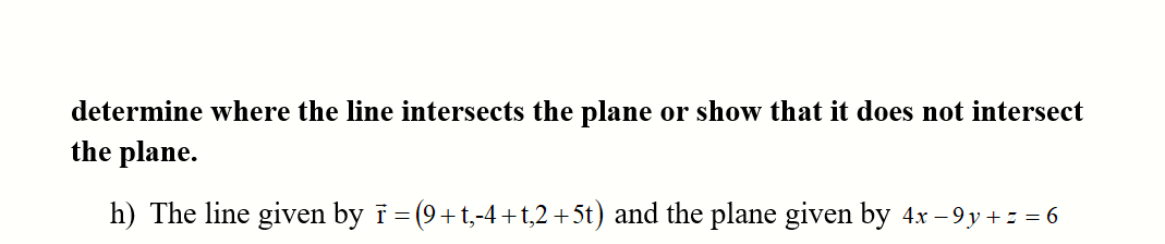 determine where the line intersects the plane or show that it does not intersect
the plane.
h) The line given by i = (9+t,-4+t,2+5t) and the plane given by 4x – 9 y + z = 6

