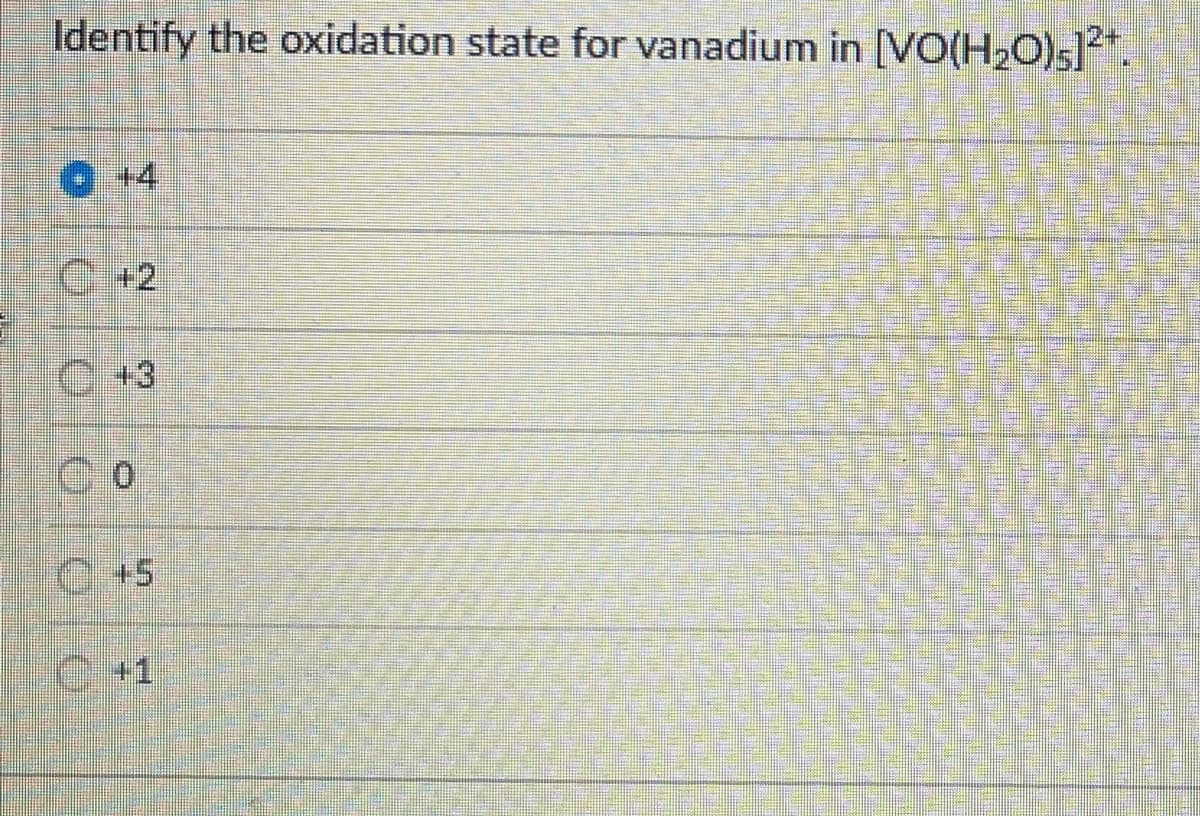 Identify the oxidation state for vanadium in [VO(H2O)s]*.
O +4
C +2,
C+3
C+5
C+1
