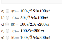 a)
I(t)= 100/2Sin100nt
b)
I(t)= 50/2Sinl100nt
I(t)= 100/2Sin200nt
c)
I(t)= 100Sin200nt
d)
e)
I(t)= 100/2Sin300nt
