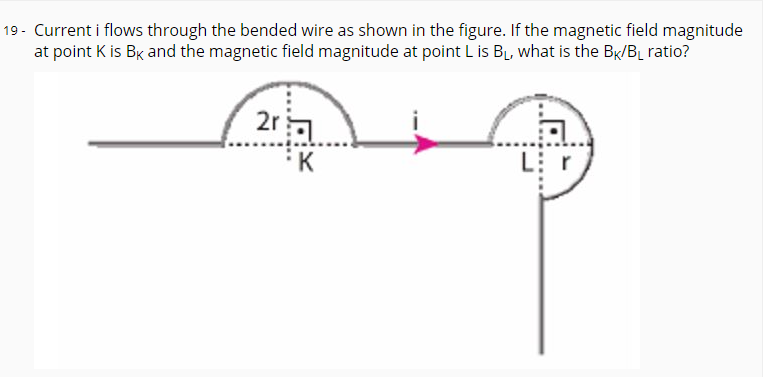 19 - Current i flows through the bended wire as shown in the figure. If the magnetic field magnitude
at point K is Bx and the magnetic field magnitude at point L is BL, what is the BK/BL ratio?
2ra
