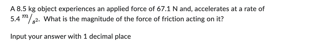 A 8.5 kg object experiences an applied force of 67.1 N and, accelerates at a rate of
5.4 m/s2. What is the magnitude of the force of friction acting on it?
Input your answer with 1 decimal place