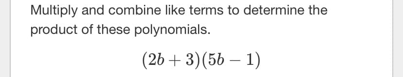 Multiply and combine like terms to determine the
product of these polynomials.
(26 + 3)(56 – 1)
