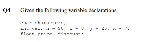 Q4
Given the following variable declarations,
char characters;
int val, h = 90, i = 8, j = 25, k = 7;
float price, discount;
