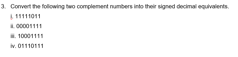 3. Convert the following two complement numbers into their signed decimal equivalents.
i. 11111011
ii. 00001111
iii. 10001111
iv. 01110111
