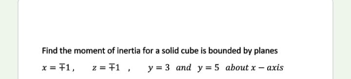 Find the moment of inertia for a solid cube is bounded by planes
x = F1,
z = 71 ,
y = 3 and y = 5 about x – axis
