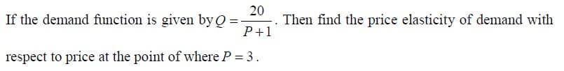 If the demand function is given by Q =
20
Then find the price elasticity of demand with
P+1
respect to price at the point of where P = 3.
%3D
