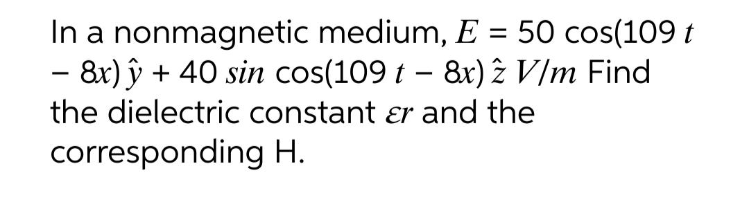 In a nonmagnetic medium, E = 50 cos(109 t
- 8x) y + 40 sin cos(109 t - 8x) 2 V/m Find
the dielectric constant er and the
corresponding H.