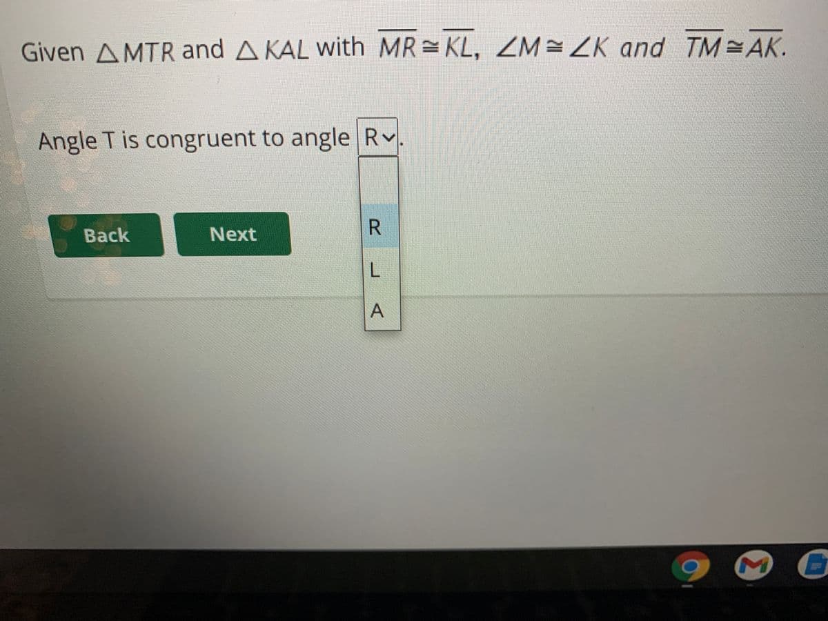 Given AMTR and A KAL with MR = KL, ZM=ZK and TM AK.
Angle T is congruent to angle Rv
Back
Next
A
L.
