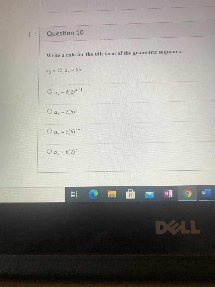 Question 10
Write a rule for the nth term of the geometric sequence.
az = 12 a, = 96
O a,- 6(2)*-1
O a, = 2(6)*
O a, = 2(0)*-1
a, = 6(2)*
DELL
