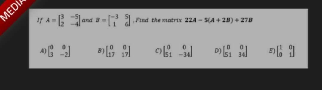 If A = and B = [ 1.
,Find the matrix 22A - 5(A + 2B) + 27B
%3D
B)
MEDÍA
