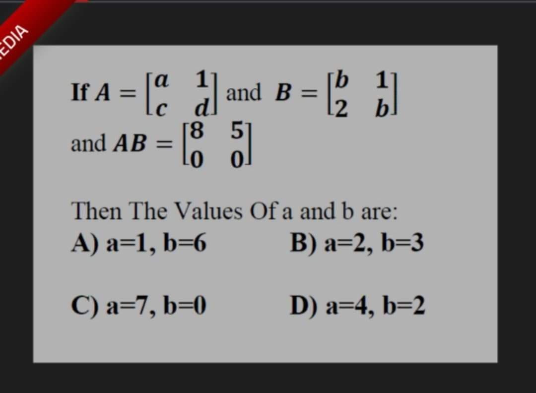 a
If A =
1
and B =
b 1
b
2
[8 5
and AB =
%3D
Then The Values Of a and b are:
А) а%31, b-6
В) а-2, b3
C) a=7, b=0
D) a=4, b=2
EDIA
