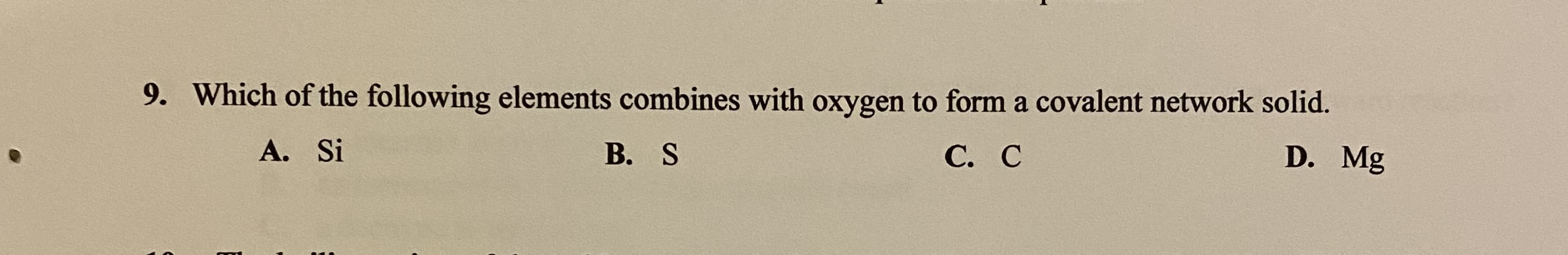 Which of the following elements combines with oxygen to form a covalent network solid.
A. Si
В. S
С. С
D. Mg
