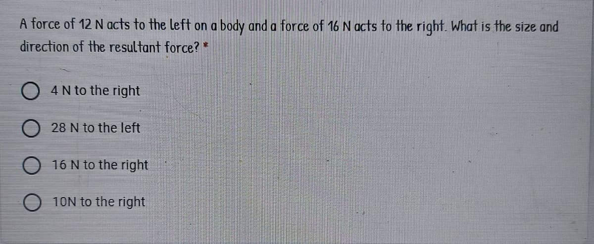 A force of 12 N acts to the left on a body and a force of 16 N acts to the right. What is the size and
direction of the resultant force? *
O 4N to the right
O 28 N to the left
16 N to the right
10N to the right
