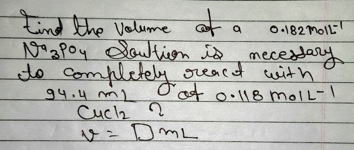Find the volume of
a
0.182 Moll
Nazpoy Soution is necessary
completely oveaed
react with
94.4 m
ملا
of 0.118 moll-1
L-
Cuc1₂ ?
v=DmL
