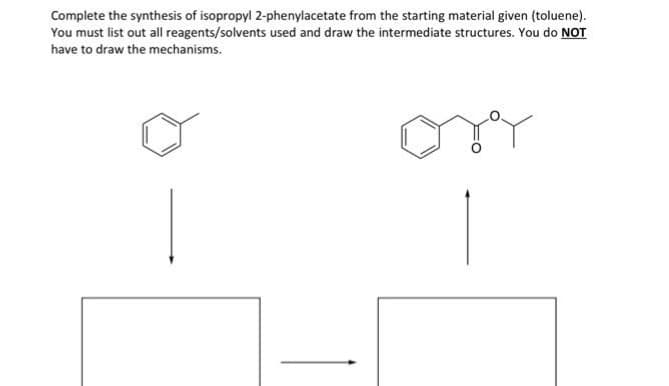 Complete the synthesis of isopropyl 2-phenylacetate from the starting material given (toluene).
You must list out all reagents/solvents used and draw the intermediate structures. You do NOT
have to draw the mechanisms.