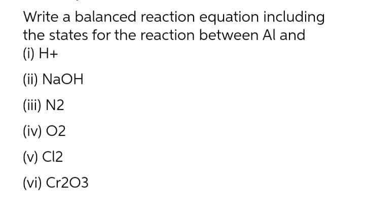 Write a balanced reaction equation including
the states for the reaction between Al and
(i) H+
(ii) NaOH
(iii) N2
(iv) 02
(v) C12
(vi) Cr203