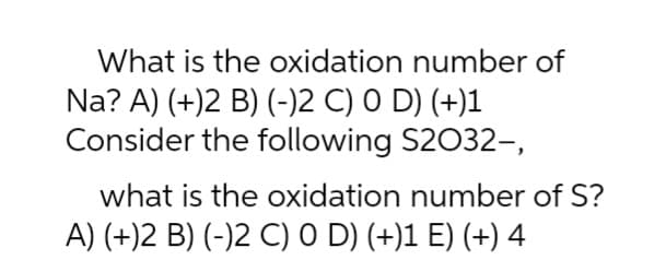 What is the oxidation number of
Na? A) (+)2 B) (-)2 C) 0 D) (+)1
Consider the following S2032-,
what is the oxidation number of S?
A) (+)2 B) (-)2 C) O D) (+)1 E) (+) 4