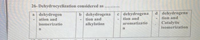 26-Dehydrocyclization
dehydrogen
ation and
isomerizatio
n
considered as ..........
b dehydrogena e
tion and
alkylation
dehydrogena
tion and
aromatizatio
n
d
dehydrogena
tion and
Catalytic
isomerization