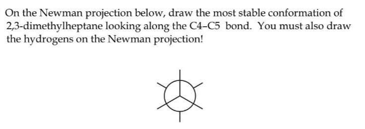 On the Newman projection below, draw the most stable conformation of
2,3-dimethylheptane looking along the C4-C5 bond. You must also draw
the hydrogens on the Newman projection!