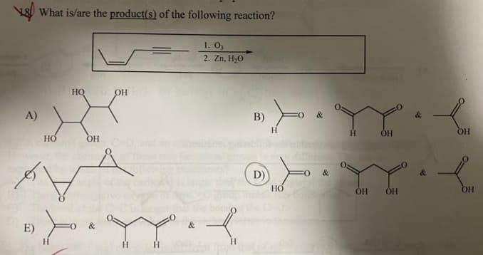 8 What is/are the product(s) of the following reaction?
1. 03
2. Zn, H2O
A)
E)
НО
НО
ОН
FO &
OH
H
&
(
B)
D)
Но
&
Н
ОН
OH ОН
&
OH
ОН