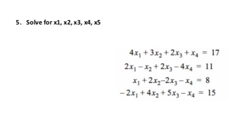 5. Solve for x1, x2, x3, x4, x5
4x, + 3x2 + 2x3 + x4 = 17
2x, - x3 + 2x, – 4x4 = 11
X1 +2xz-2x3 – Xg = 8
-2x, + 4x, + 5x, - x4 = 15
